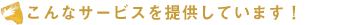 こんなサービスを提供しています!